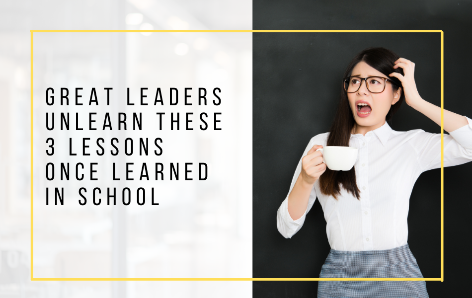 Great Leaders Unlearn These 3 Lessons Once Learned In School