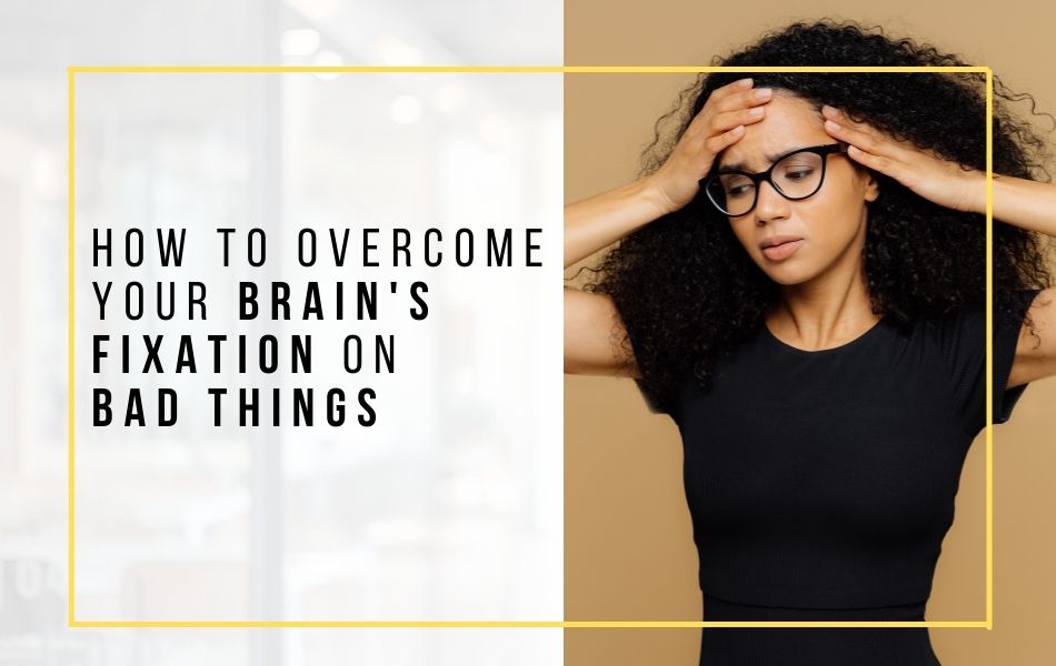How to Overcome Your Brain’s Fixation on Bad Things header image How to Overcome Your Brain's Fixation on Bad Things header image